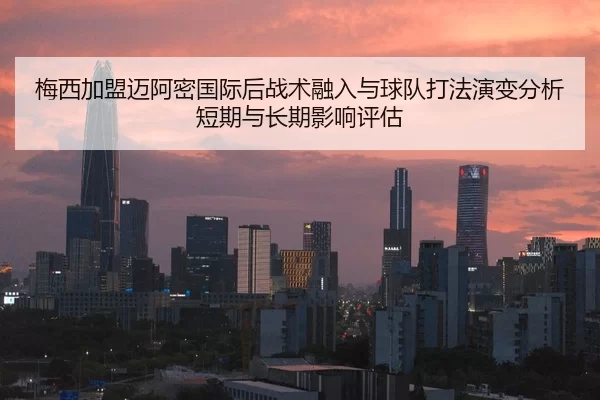 梅西加盟迈阿密国际后战术融入与球队打法演变分析短期与长期影响评估