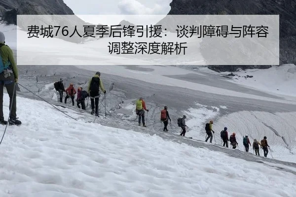 费城76人夏季后锋引援：谈判障碍与阵容调整深度解析