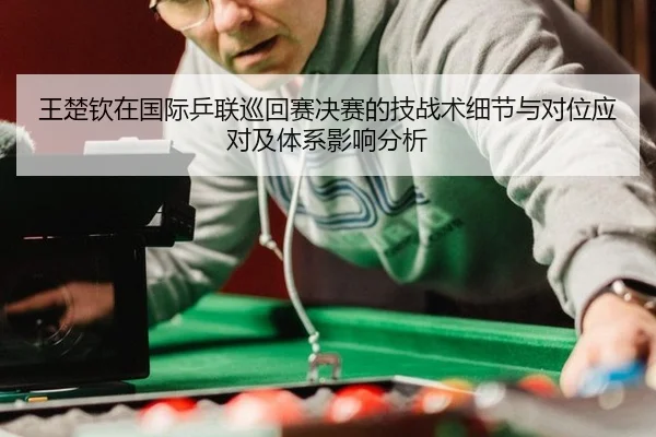 王楚钦在国际乒联巡回赛决赛的技战术细节与对位应对及体系影响分析