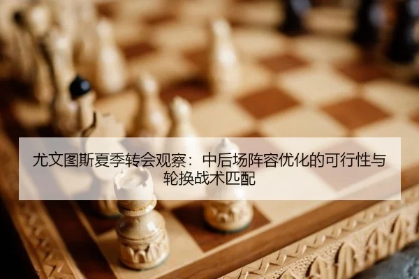 尤文图斯夏季转会观察：中后场阵容优化的可行性与轮换战术匹配