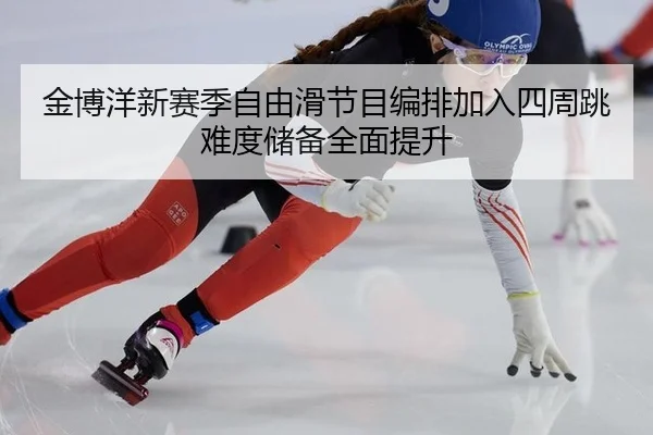 金博洋新赛季自由滑节目编排加入四周跳难度储备全面提升