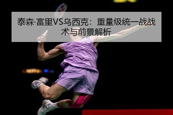 泰森·富里VS乌西克：重量级统一战战术与前景解析