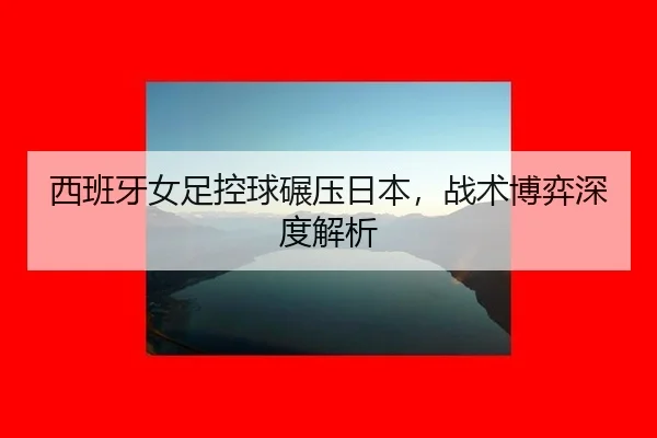 xi-ban-ya-nv-zu-kong-qiu-nian-ya-ri-ben-zhan-shu-bo-yi-shen-du-jie-xi-2-545.jpg