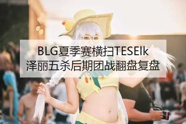 BLG夏季赛横扫TESElk泽丽五杀后期团战翻盘复盘