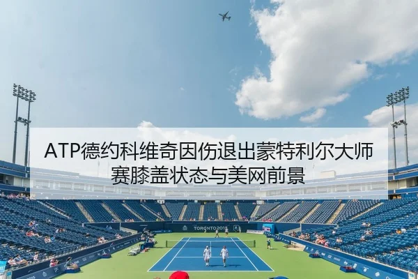 ATP德约科维奇因伤退出蒙特利尔大师赛膝盖状态与美网前景