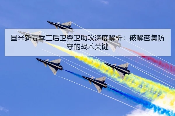 国米新赛季三后卫翼卫助攻深度解析：破解密集防守的战术关键