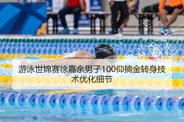游泳世锦赛徐嘉余男子100仰摘金转身技术优化细节